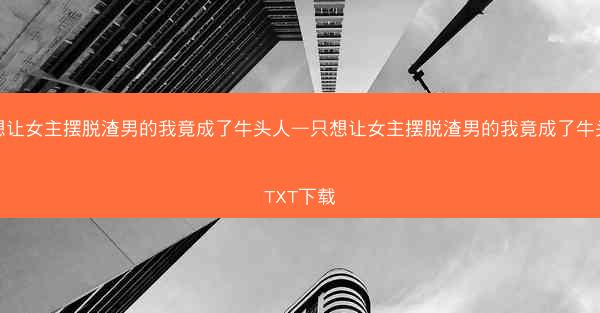 只想让女主摆脱渣男的我竟成了牛头人—只想让女主摆脱渣男的我竟成了牛头人TXT下载