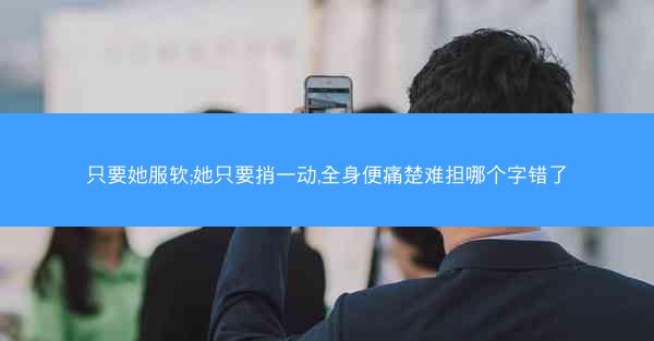 只要她服软;她只要捎一动,全身便痛楚难担哪个字错了
