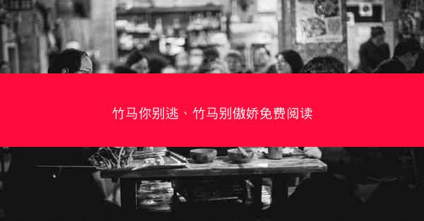 竹马你别逃、竹马别傲娇免费阅读
