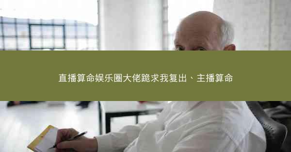 直播算命娱乐圈大佬跪求我复出、主播算命