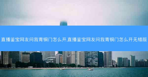 直播鉴宝网友问我青铜门怎么开,直播鉴宝网友问我青铜门怎么开无错版