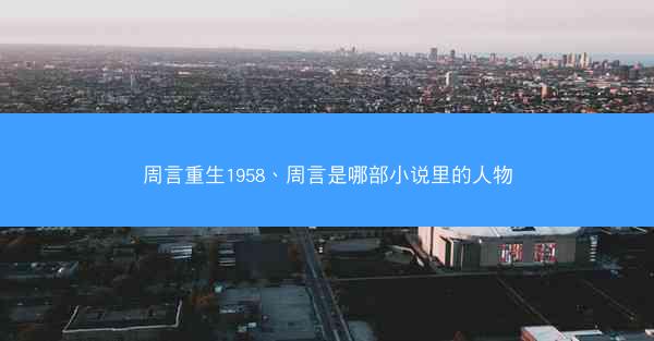 周言重生1958、周言是哪部小说里的人物 周言重生1958、周言是哪部小说里的人物