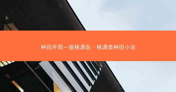 种田开局一座桃源岛、桃源类种田小说 种田开局一座桃源岛、桃源类种田小说