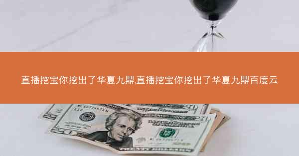 直播挖宝你挖出了华夏九鼎,直播挖宝你挖出了华夏九鼎百度云