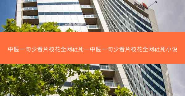 中医一句少看片校花全网社死—中医一句少看片校花全网社死小说