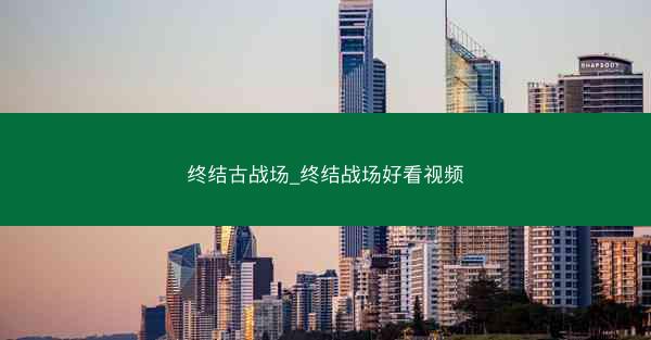 终结古战场_终结战场好看视频