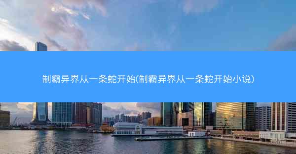 制霸异界从一条蛇开始(制霸异界从一条蛇开始小说)
