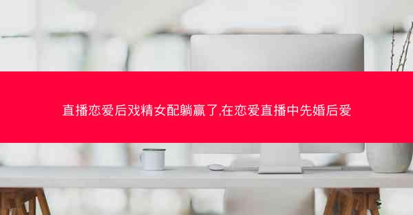 直播恋爱后戏精女配躺赢了,在恋爱直播中先婚后爱