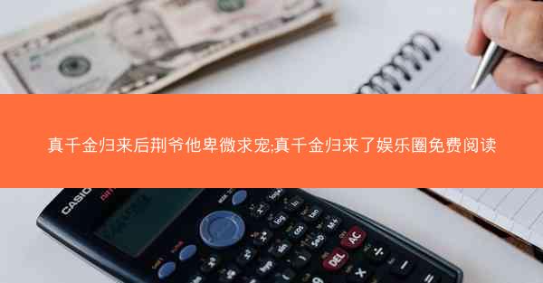 真千金归来后荆爷他卑微求宠;真千金归来了娱乐圈免费阅读