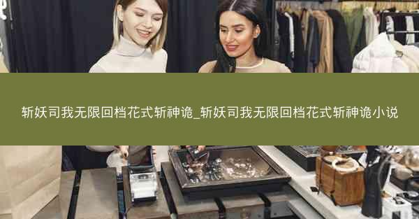 斩妖司我无限回档花式斩神诡_斩妖司我无限回档花式斩神诡小说
