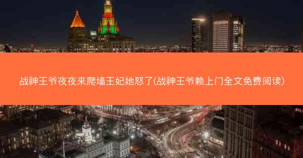 战神王爷夜夜来爬墙王妃她怒了(战神王爷赖上门全文免费阅读)