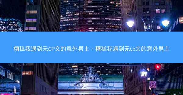糟糕我遇到无CP文的意外男主、糟糕我遇到无cp文的意外男主
