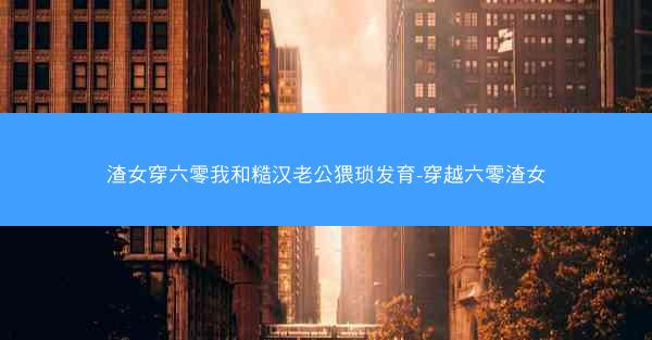 渣女穿六零我和糙汉老公猥琐发育-穿越六零渣女