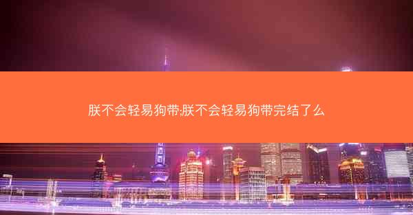 朕不会轻易狗带;朕不会轻易狗带完结了么