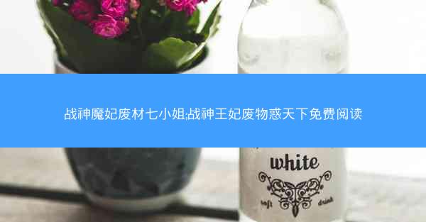 战神魔妃废材七小姐;战神王妃废物惑天下免费阅读