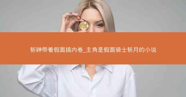 斩神带着假面搞内卷_主角是假面骑士斩月的小说 斩神带着假面搞内卷_主角是假面骑士斩月的小说