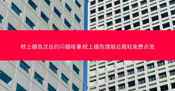 枕上婚色沈总的闪婚哑妻;枕上婚色饿狼总裁轻免费点宠