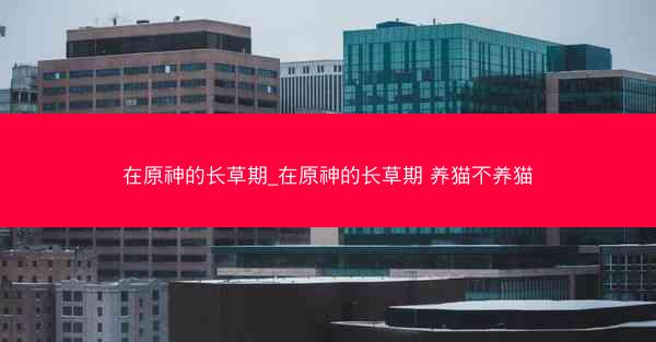在原神的长草期_在原神的长草期 养猫不养猫
