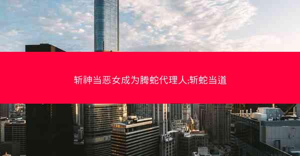 斩神当恶女成为腾蛇代理人;斩蛇当道