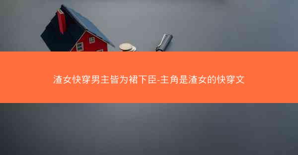 渣女快穿男主皆为裙下臣-主角是渣女的快穿文