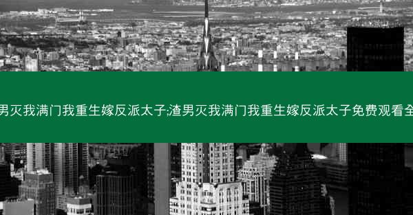 渣男灭我满门我重生嫁反派太子;渣男灭我满门我重生嫁反派太子免费观看全集 渣男灭我满门我重生嫁反派太子;渣男灭我满门我重生嫁反派太子免费观看全集