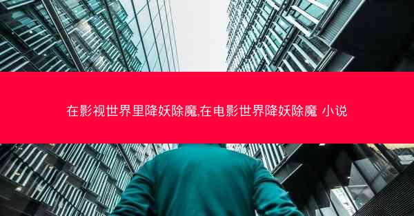在影视世界里降妖除魔,在电影世界降妖除魔 小说