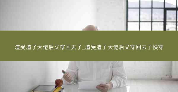 渣受渣了大佬后又穿回去了_渣受渣了大佬后又穿回去了快穿