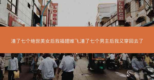 渣了七个绝世美女后我插翅难飞,渣了七个男主后我又穿回去了