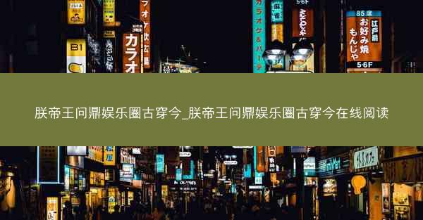 朕帝王问鼎娱乐圈古穿今_朕帝王问鼎娱乐圈古穿今在线阅读 朕帝王问鼎娱乐圈古穿今_朕帝王问鼎娱乐圈古穿今在线阅读
