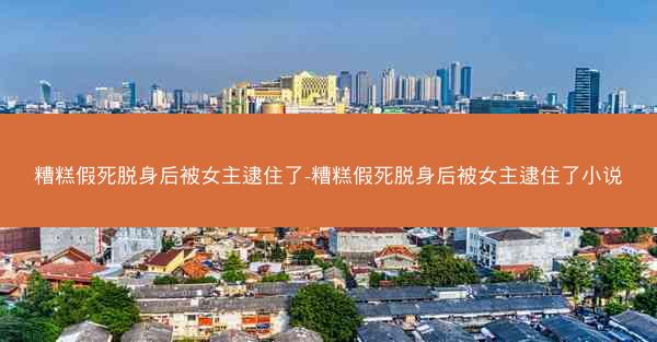 糟糕假死脱身后被女主逮住了-糟糕假死脱身后被女主逮住了小说
