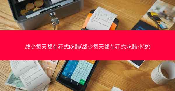 战少每天都在花式吃醋(战少每天都在花式吃醋小说)