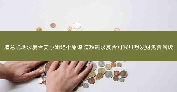渣总跪地求复合姜小姐绝不原谅;渣攻跪求复合可我只想发财免费阅读