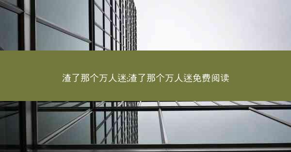 渣了那个万人迷;渣了那个万人迷免费阅读