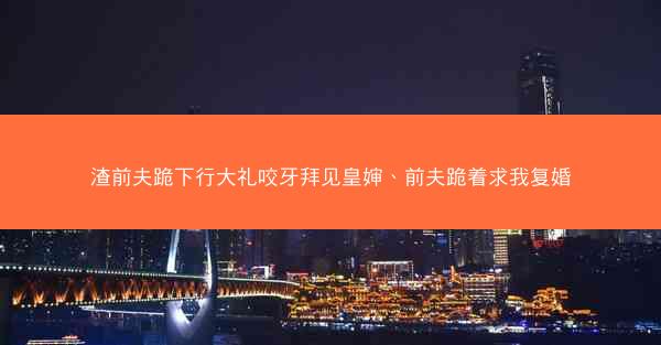 渣前夫跪下行大礼咬牙拜见皇婶、前夫跪着求我复婚