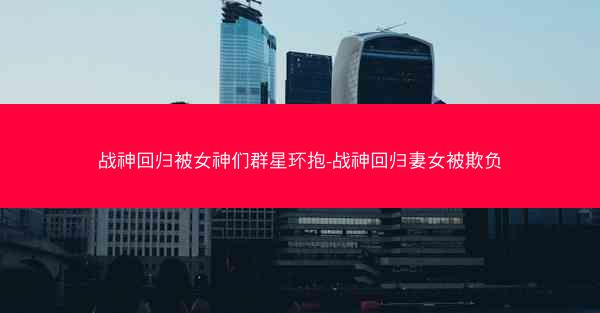 战神回归被女神们群星环抱-战神回归妻女被欺负