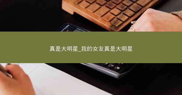 真是大明星_我的女友真是大明星