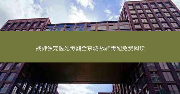 战神独宠医妃毒翻全京城;战神毒妃免费阅读