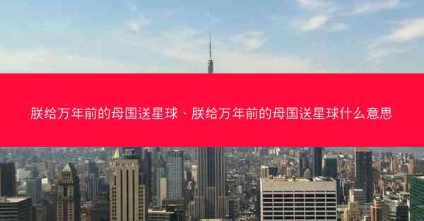 朕给万年前的母国送星球、朕给万年前的母国送星球什么意思