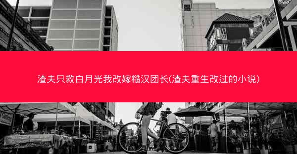 渣夫只救白月光我改嫁糙汉团长(渣夫重生改过的小说)