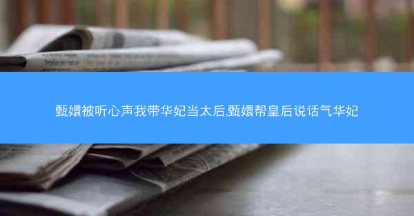 甄嬛被听心声我带华妃当太后,甄嬛帮皇后说话气华妃