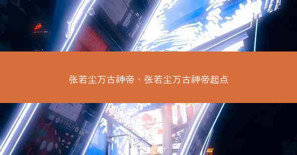 张若尘万古神帝、张若尘万古神帝起点