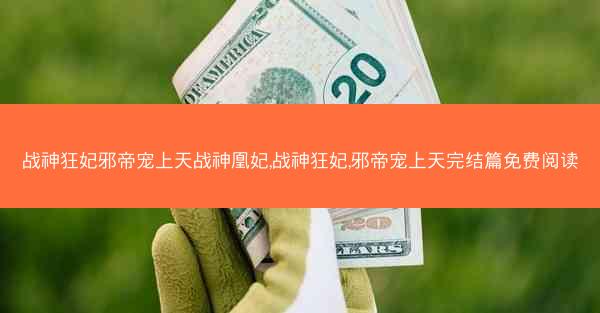 战神狂妃邪帝宠上天战神凰妃,战神狂妃,邪帝宠上天完结篇免费阅读
