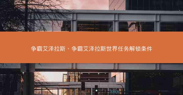 争霸艾泽拉斯、争霸艾泽拉斯世界任务解锁条件