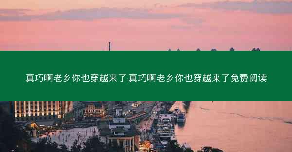 真巧啊老乡你也穿越来了;真巧啊老乡你也穿越来了免费阅读 真巧啊老乡你也穿越来了;真巧啊老乡你也穿越来了免费阅读