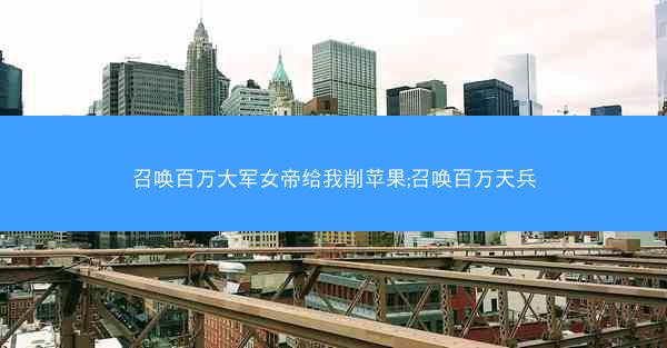 召唤百万大军女帝给我削苹果;召唤百万天兵 召唤百万大军女帝给我削苹果;召唤百万天兵