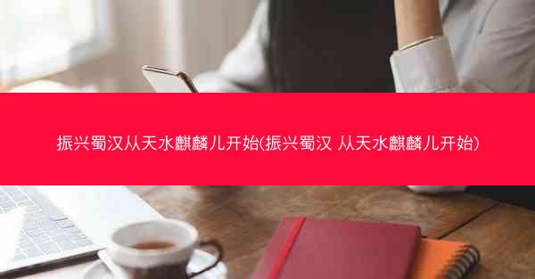 振兴蜀汉从天水麒麟儿开始(振兴蜀汉 从天水麒麟儿开始)