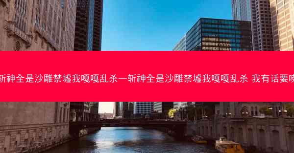 斩神全是沙雕禁墟我嘎嘎乱杀—斩神全是沙雕禁墟我嘎嘎乱杀 我有话要唠