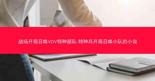 战场开局召唤VDV特种部队-特种兵开局召唤小队的小说