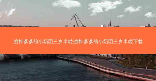 战神爹爹的小奶团三岁半啦;战神爹爹的小奶团三岁半啦下载
