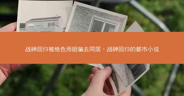 战神回归被绝色师姐骗去同居、战神回归的都市小说
